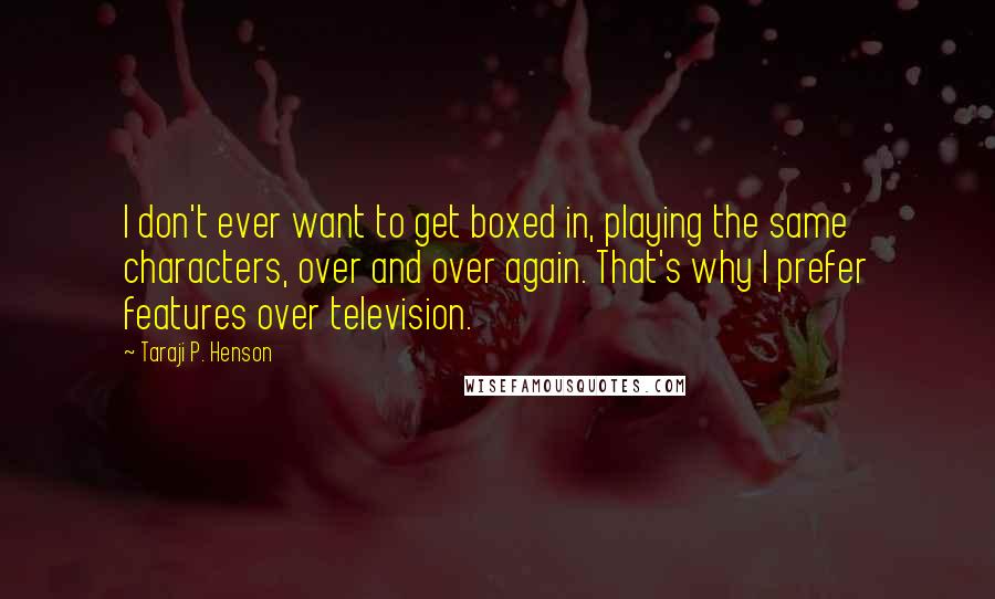 Taraji P. Henson Quotes: I don't ever want to get boxed in, playing the same characters, over and over again. That's why I prefer features over television.