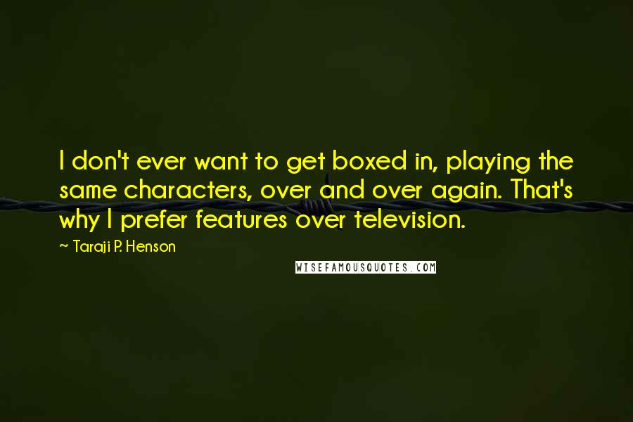 Taraji P. Henson Quotes: I don't ever want to get boxed in, playing the same characters, over and over again. That's why I prefer features over television.