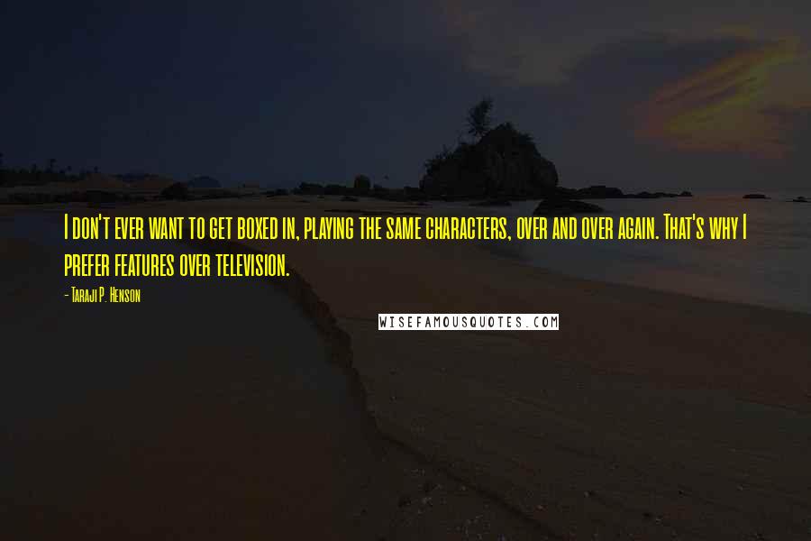 Taraji P. Henson Quotes: I don't ever want to get boxed in, playing the same characters, over and over again. That's why I prefer features over television.