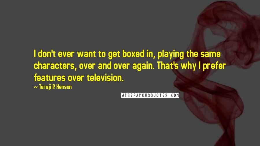 Taraji P. Henson Quotes: I don't ever want to get boxed in, playing the same characters, over and over again. That's why I prefer features over television.