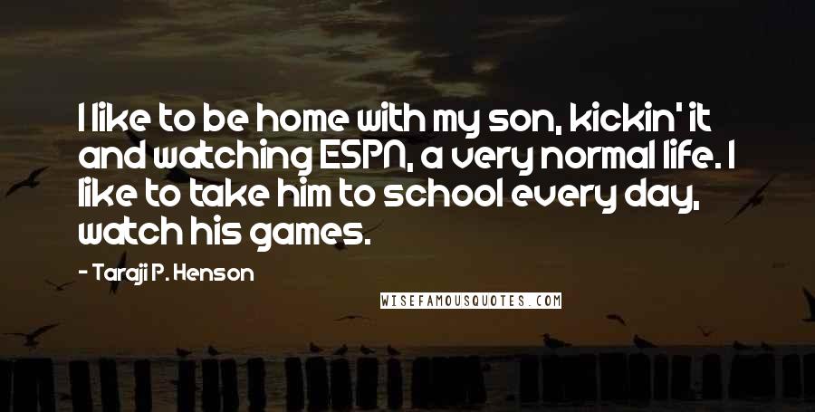 Taraji P. Henson Quotes: I like to be home with my son, kickin' it and watching ESPN, a very normal life. I like to take him to school every day, watch his games.