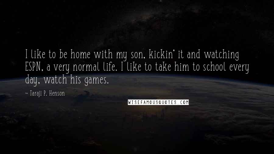 Taraji P. Henson Quotes: I like to be home with my son, kickin' it and watching ESPN, a very normal life. I like to take him to school every day, watch his games.