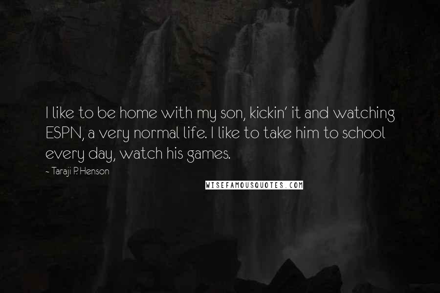 Taraji P. Henson Quotes: I like to be home with my son, kickin' it and watching ESPN, a very normal life. I like to take him to school every day, watch his games.