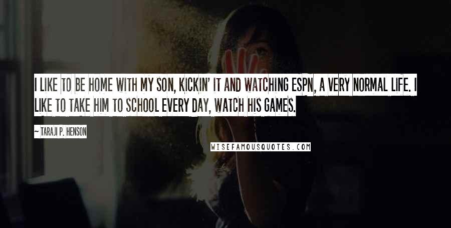 Taraji P. Henson Quotes: I like to be home with my son, kickin' it and watching ESPN, a very normal life. I like to take him to school every day, watch his games.