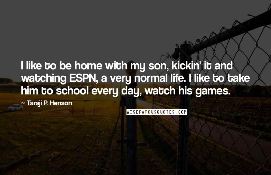 Taraji P. Henson Quotes: I like to be home with my son, kickin' it and watching ESPN, a very normal life. I like to take him to school every day, watch his games.