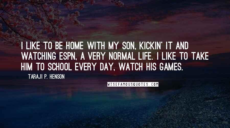 Taraji P. Henson Quotes: I like to be home with my son, kickin' it and watching ESPN, a very normal life. I like to take him to school every day, watch his games.