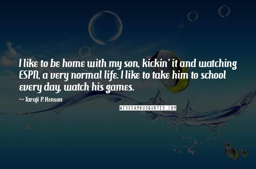 Taraji P. Henson Quotes: I like to be home with my son, kickin' it and watching ESPN, a very normal life. I like to take him to school every day, watch his games.