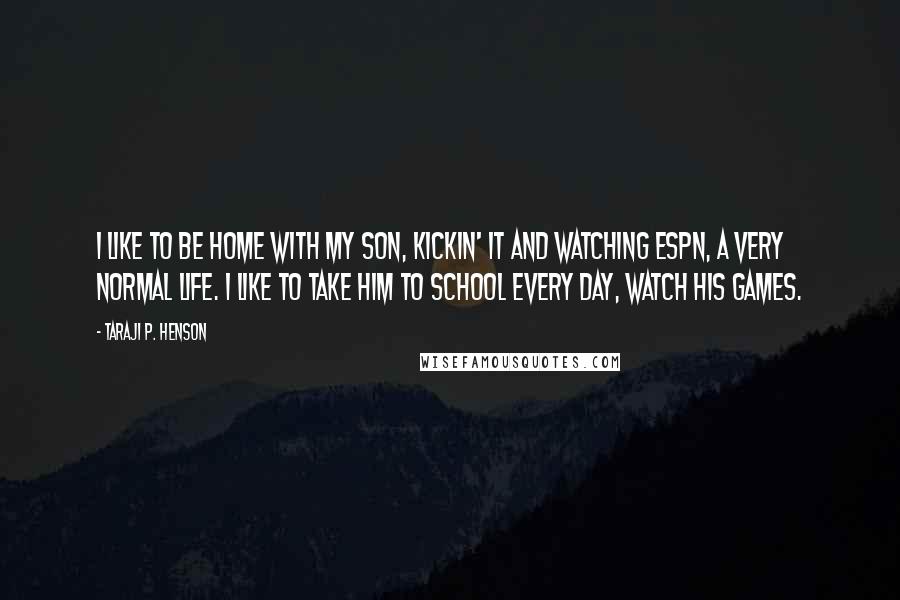 Taraji P. Henson Quotes: I like to be home with my son, kickin' it and watching ESPN, a very normal life. I like to take him to school every day, watch his games.