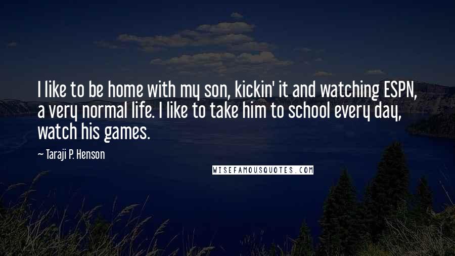 Taraji P. Henson Quotes: I like to be home with my son, kickin' it and watching ESPN, a very normal life. I like to take him to school every day, watch his games.