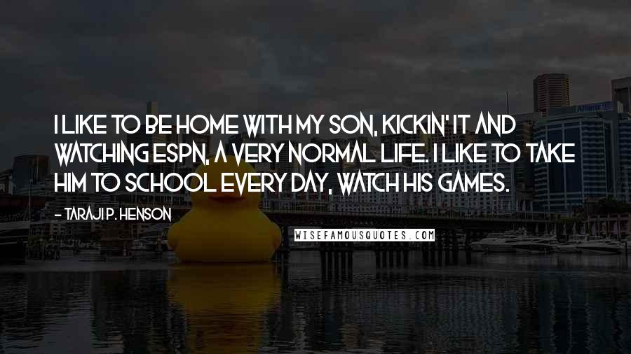 Taraji P. Henson Quotes: I like to be home with my son, kickin' it and watching ESPN, a very normal life. I like to take him to school every day, watch his games.