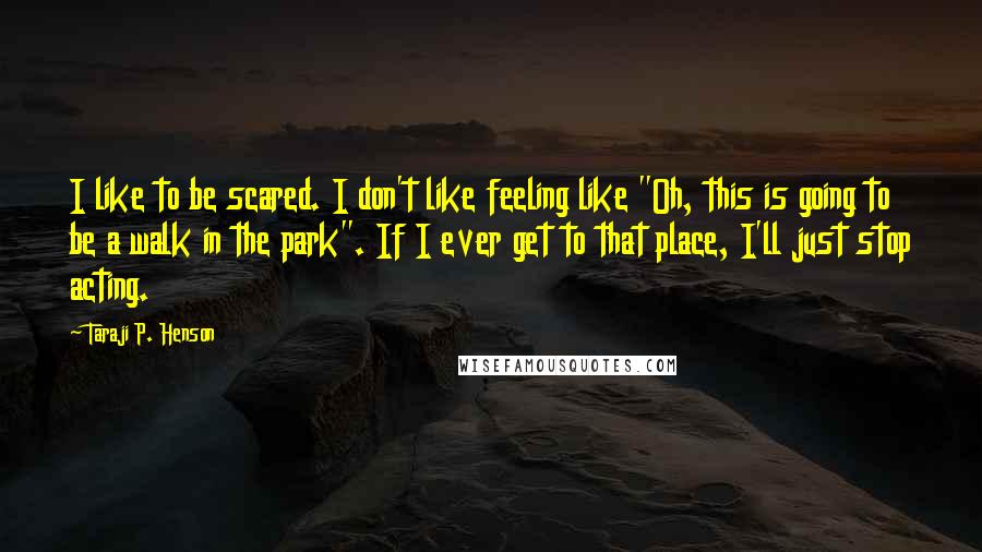 Taraji P. Henson Quotes: I like to be scared. I don't like feeling like "Oh, this is going to be a walk in the park". If I ever get to that place, I'll just stop acting.