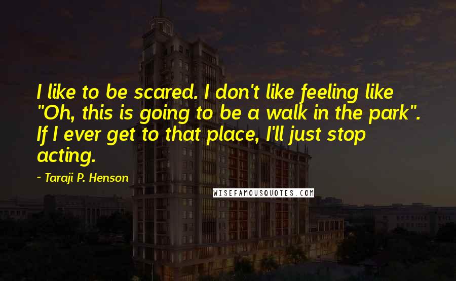 Taraji P. Henson Quotes: I like to be scared. I don't like feeling like "Oh, this is going to be a walk in the park". If I ever get to that place, I'll just stop acting.