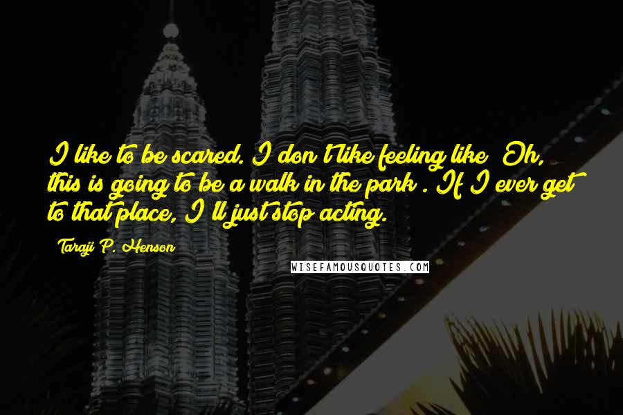 Taraji P. Henson Quotes: I like to be scared. I don't like feeling like "Oh, this is going to be a walk in the park". If I ever get to that place, I'll just stop acting.