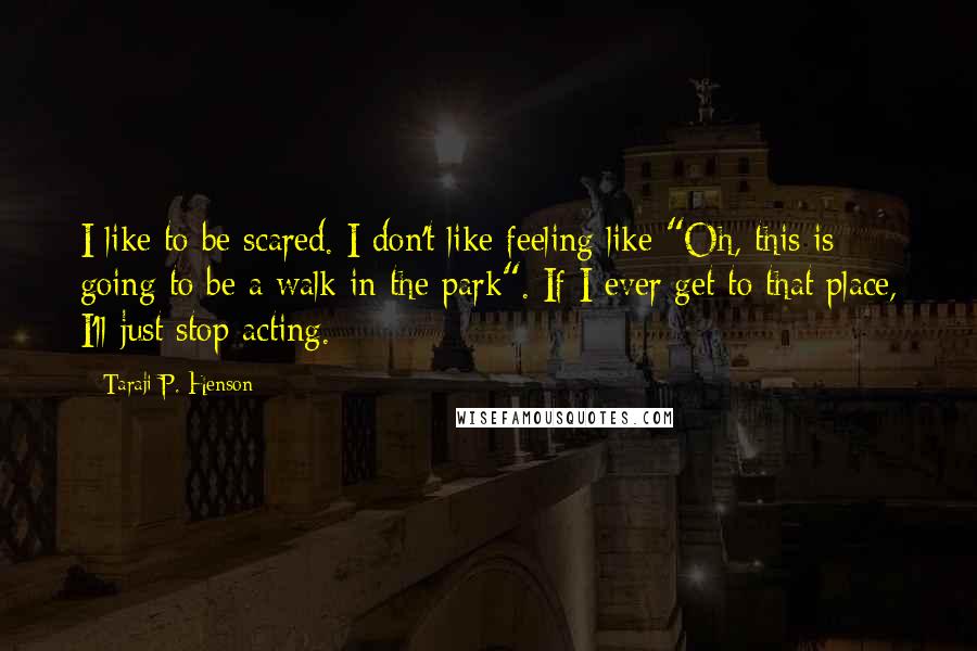 Taraji P. Henson Quotes: I like to be scared. I don't like feeling like "Oh, this is going to be a walk in the park". If I ever get to that place, I'll just stop acting.