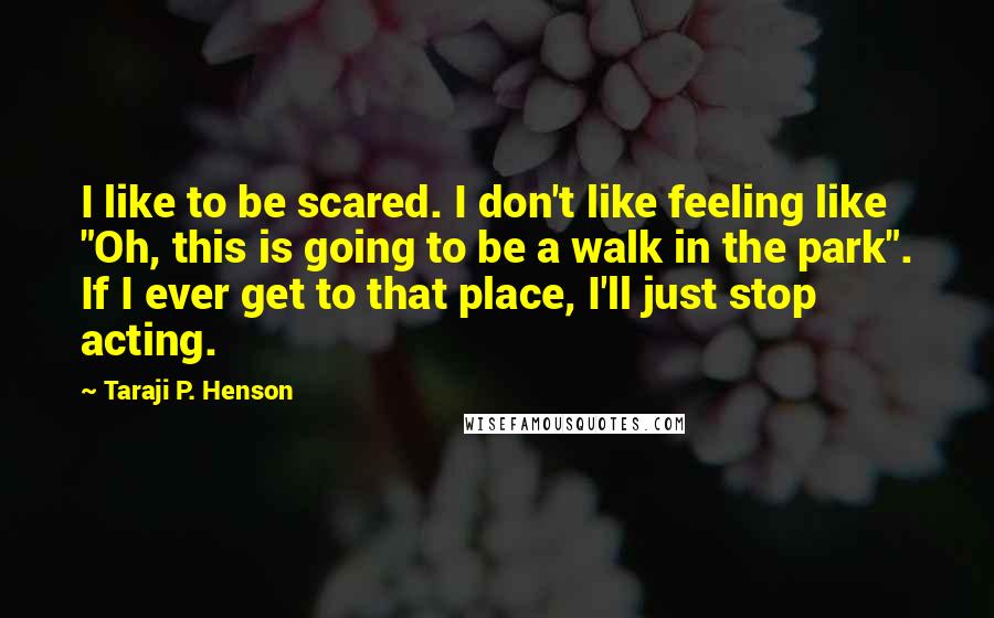 Taraji P. Henson Quotes: I like to be scared. I don't like feeling like "Oh, this is going to be a walk in the park". If I ever get to that place, I'll just stop acting.