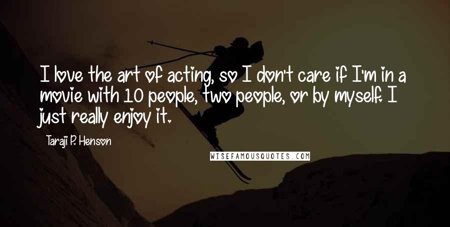 Taraji P. Henson Quotes: I love the art of acting, so I don't care if I'm in a movie with 10 people, two people, or by myself. I just really enjoy it.