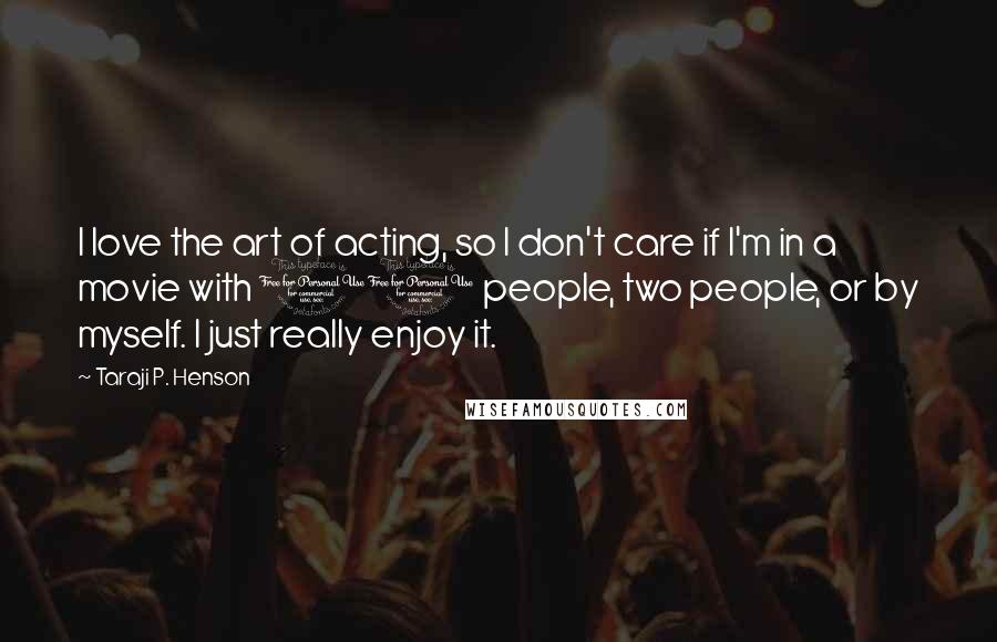 Taraji P. Henson Quotes: I love the art of acting, so I don't care if I'm in a movie with 10 people, two people, or by myself. I just really enjoy it.