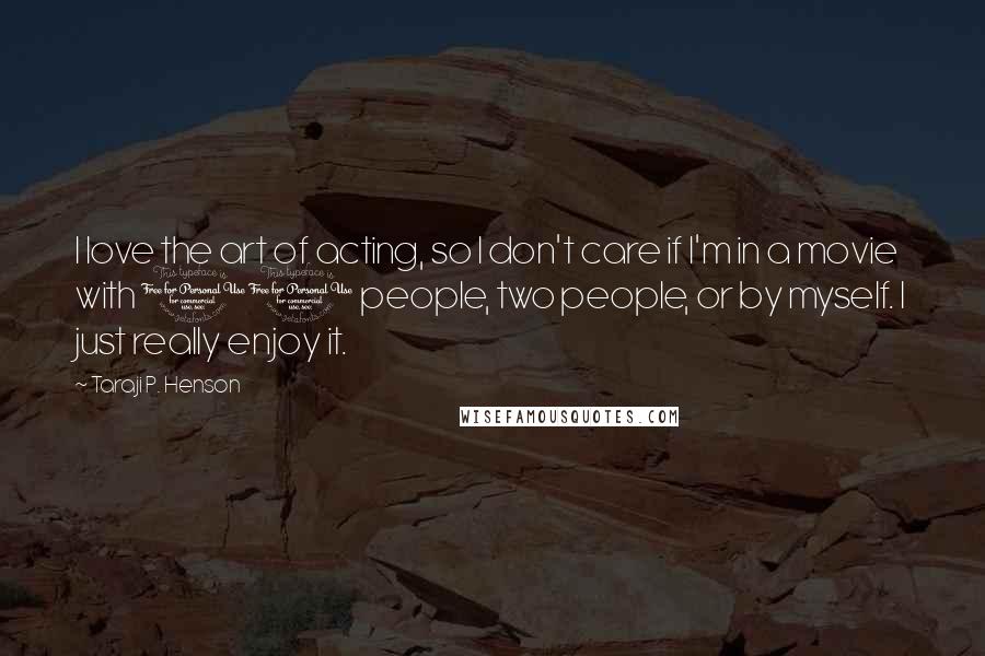 Taraji P. Henson Quotes: I love the art of acting, so I don't care if I'm in a movie with 10 people, two people, or by myself. I just really enjoy it.