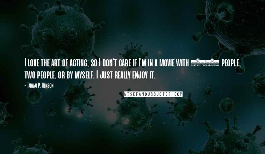 Taraji P. Henson Quotes: I love the art of acting, so I don't care if I'm in a movie with 10 people, two people, or by myself. I just really enjoy it.