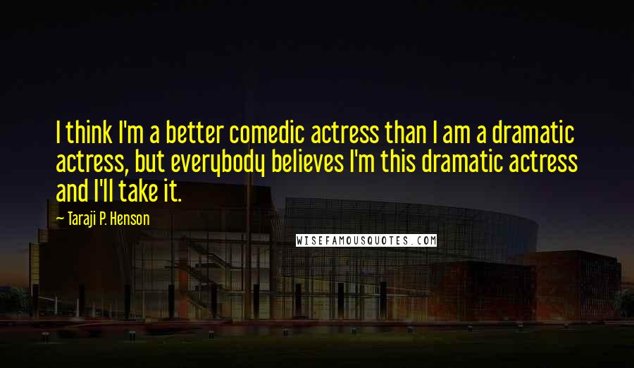 Taraji P. Henson Quotes: I think I'm a better comedic actress than I am a dramatic actress, but everybody believes I'm this dramatic actress and I'll take it.