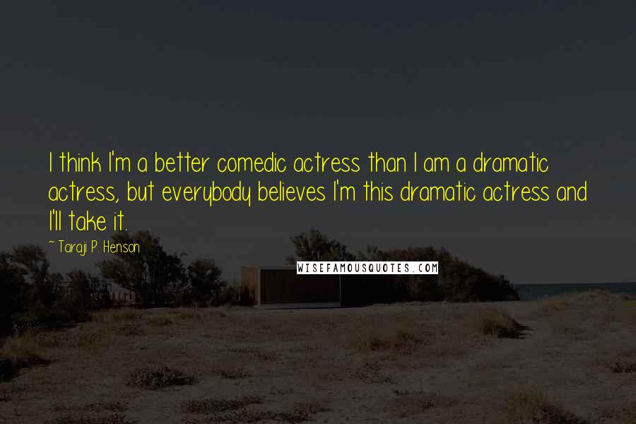 Taraji P. Henson Quotes: I think I'm a better comedic actress than I am a dramatic actress, but everybody believes I'm this dramatic actress and I'll take it.
