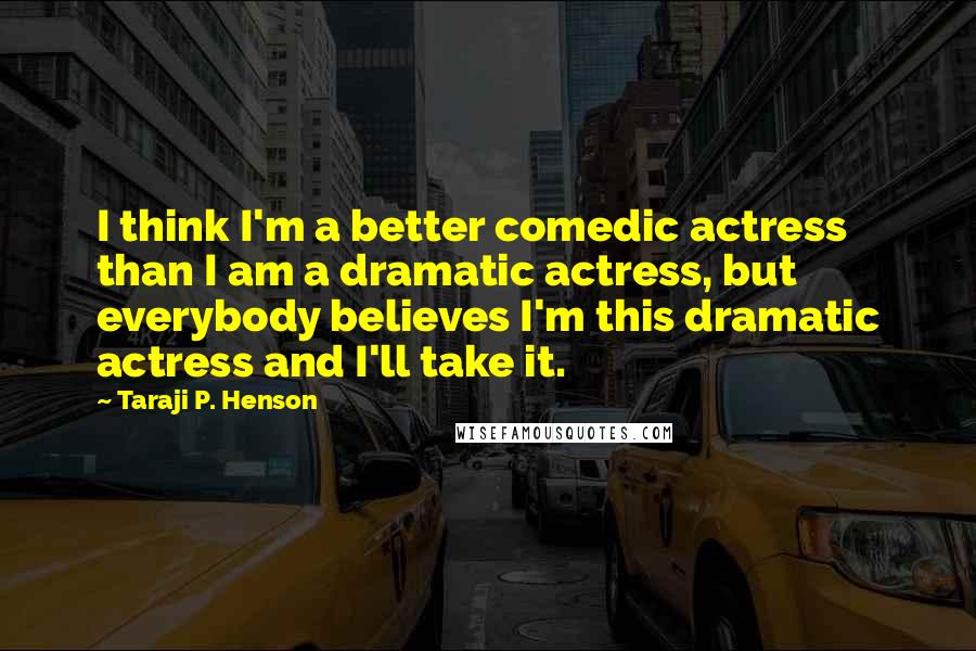 Taraji P. Henson Quotes: I think I'm a better comedic actress than I am a dramatic actress, but everybody believes I'm this dramatic actress and I'll take it.