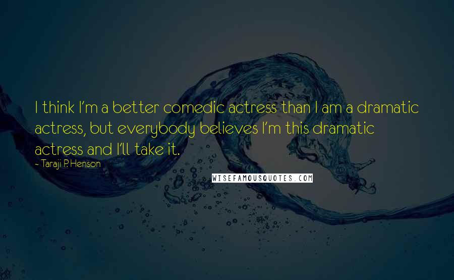 Taraji P. Henson Quotes: I think I'm a better comedic actress than I am a dramatic actress, but everybody believes I'm this dramatic actress and I'll take it.