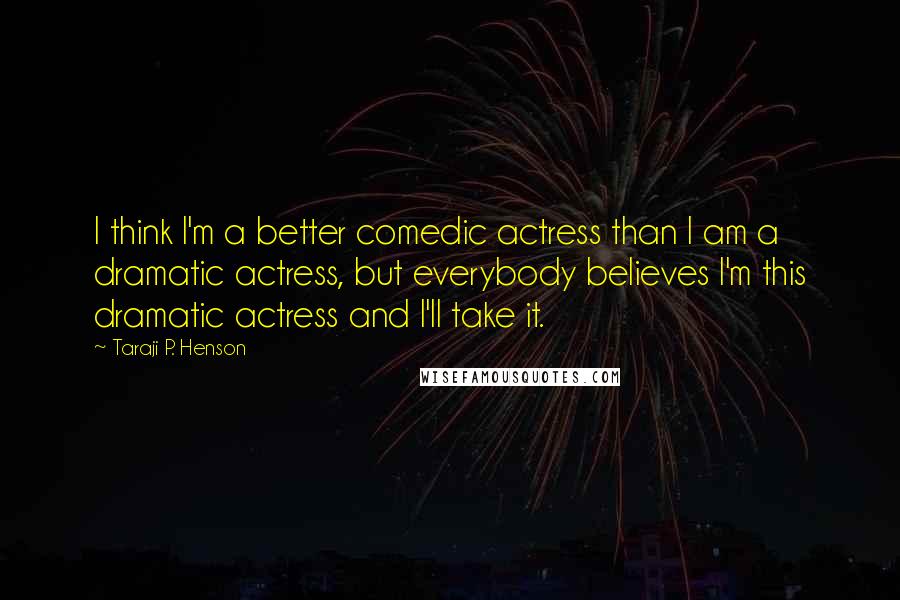 Taraji P. Henson Quotes: I think I'm a better comedic actress than I am a dramatic actress, but everybody believes I'm this dramatic actress and I'll take it.