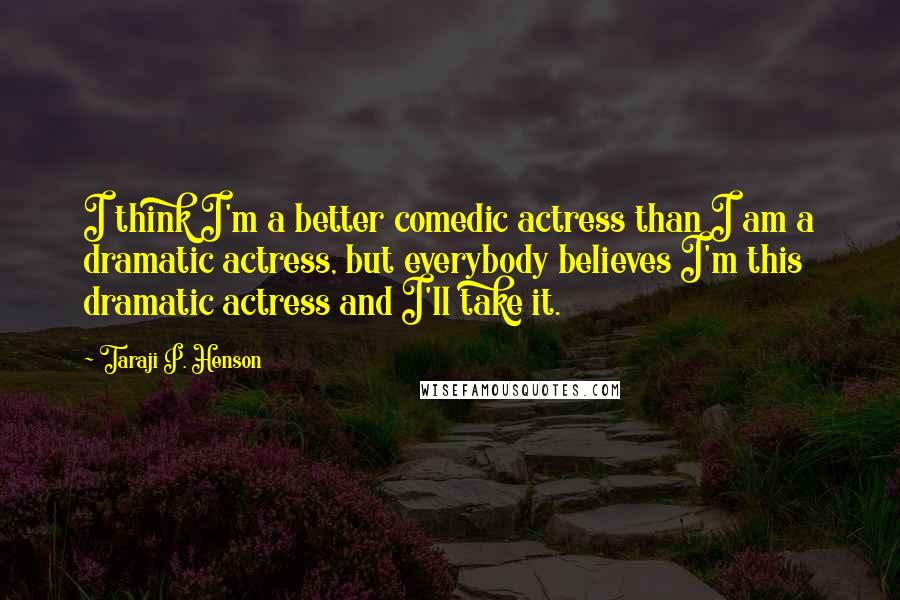 Taraji P. Henson Quotes: I think I'm a better comedic actress than I am a dramatic actress, but everybody believes I'm this dramatic actress and I'll take it.