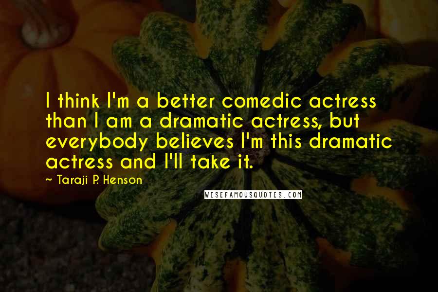 Taraji P. Henson Quotes: I think I'm a better comedic actress than I am a dramatic actress, but everybody believes I'm this dramatic actress and I'll take it.