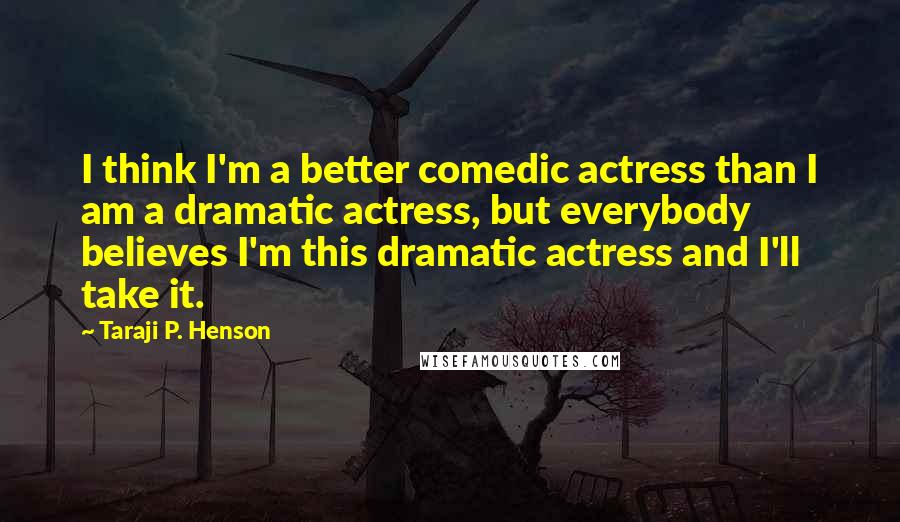 Taraji P. Henson Quotes: I think I'm a better comedic actress than I am a dramatic actress, but everybody believes I'm this dramatic actress and I'll take it.