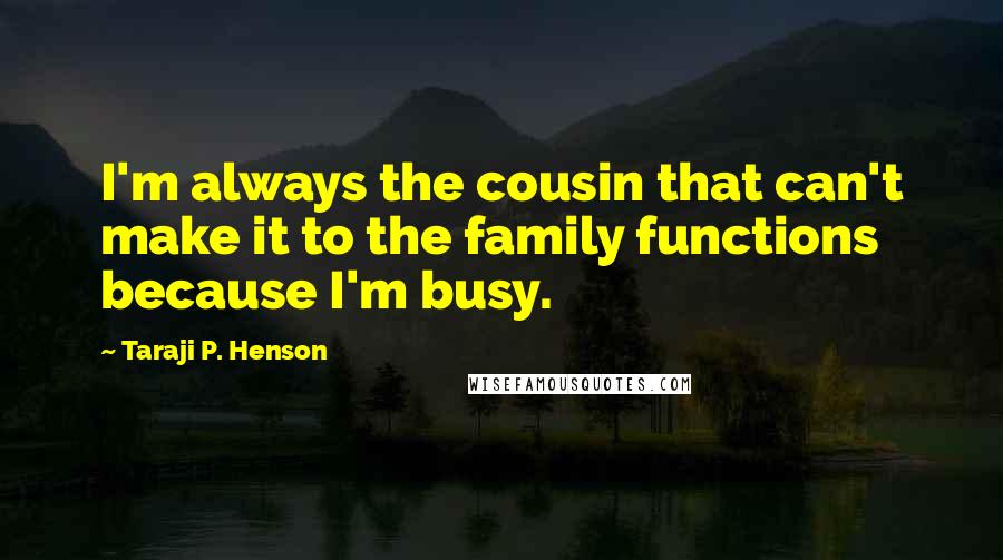 Taraji P. Henson Quotes: I'm always the cousin that can't make it to the family functions because I'm busy.