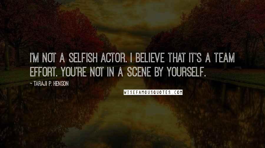 Taraji P. Henson Quotes: I'm not a selfish actor. I believe that it's a team effort. You're not in a scene by yourself.