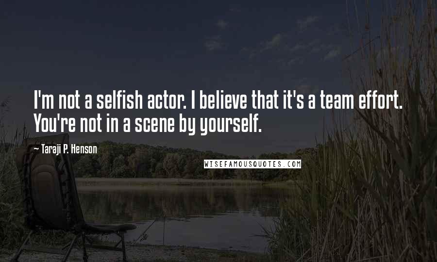 Taraji P. Henson Quotes: I'm not a selfish actor. I believe that it's a team effort. You're not in a scene by yourself.