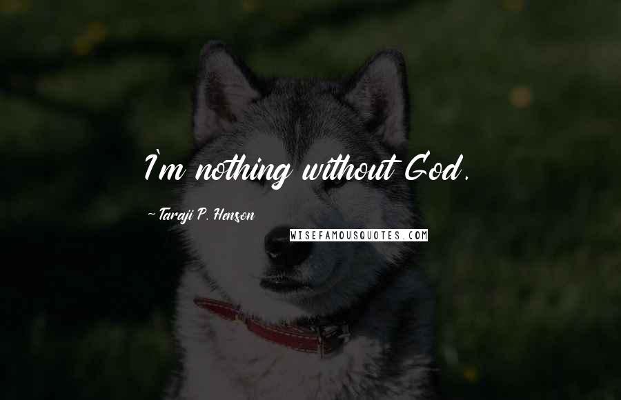 Taraji P. Henson Quotes: I'm nothing without God.