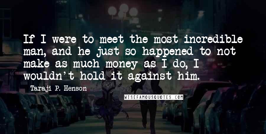 Taraji P. Henson Quotes: If I were to meet the most incredible man, and he just so happened to not make as much money as I do, I wouldn't hold it against him.