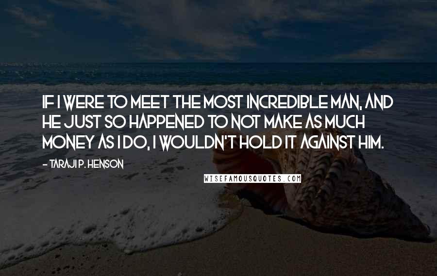 Taraji P. Henson Quotes: If I were to meet the most incredible man, and he just so happened to not make as much money as I do, I wouldn't hold it against him.