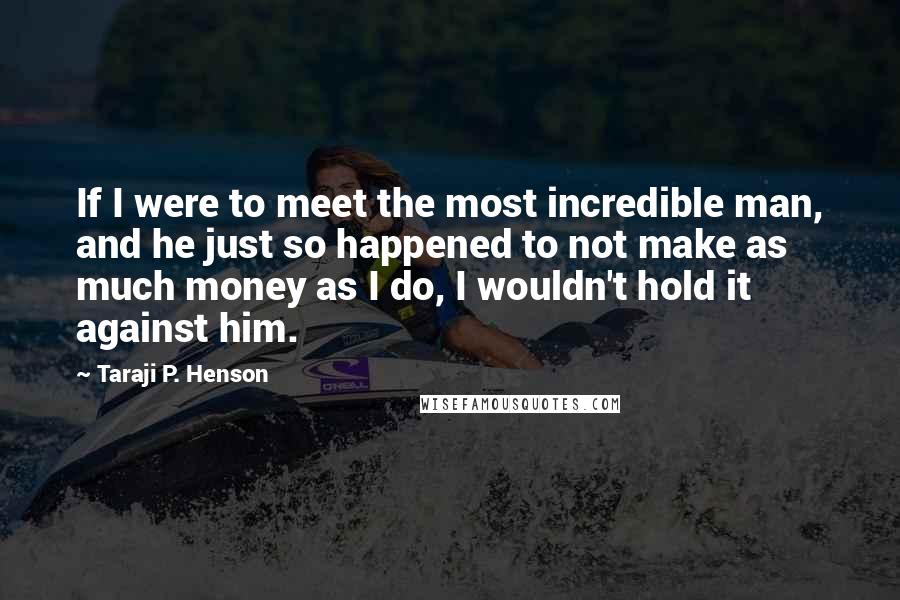 Taraji P. Henson Quotes: If I were to meet the most incredible man, and he just so happened to not make as much money as I do, I wouldn't hold it against him.