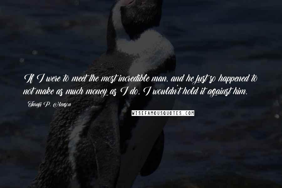 Taraji P. Henson Quotes: If I were to meet the most incredible man, and he just so happened to not make as much money as I do, I wouldn't hold it against him.