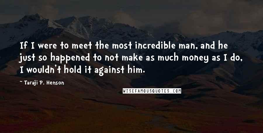 Taraji P. Henson Quotes: If I were to meet the most incredible man, and he just so happened to not make as much money as I do, I wouldn't hold it against him.