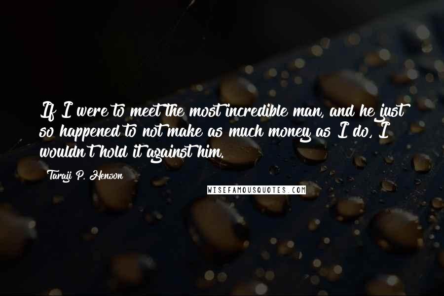 Taraji P. Henson Quotes: If I were to meet the most incredible man, and he just so happened to not make as much money as I do, I wouldn't hold it against him.