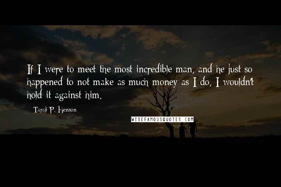 Taraji P. Henson Quotes: If I were to meet the most incredible man, and he just so happened to not make as much money as I do, I wouldn't hold it against him.