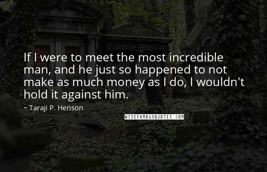 Taraji P. Henson Quotes: If I were to meet the most incredible man, and he just so happened to not make as much money as I do, I wouldn't hold it against him.