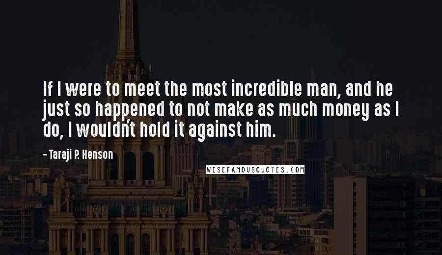 Taraji P. Henson Quotes: If I were to meet the most incredible man, and he just so happened to not make as much money as I do, I wouldn't hold it against him.
