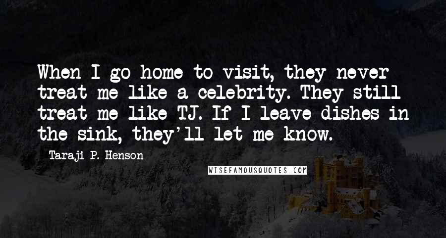 Taraji P. Henson Quotes: When I go home to visit, they never treat me like a celebrity. They still treat me like TJ. If I leave dishes in the sink, they'll let me know.