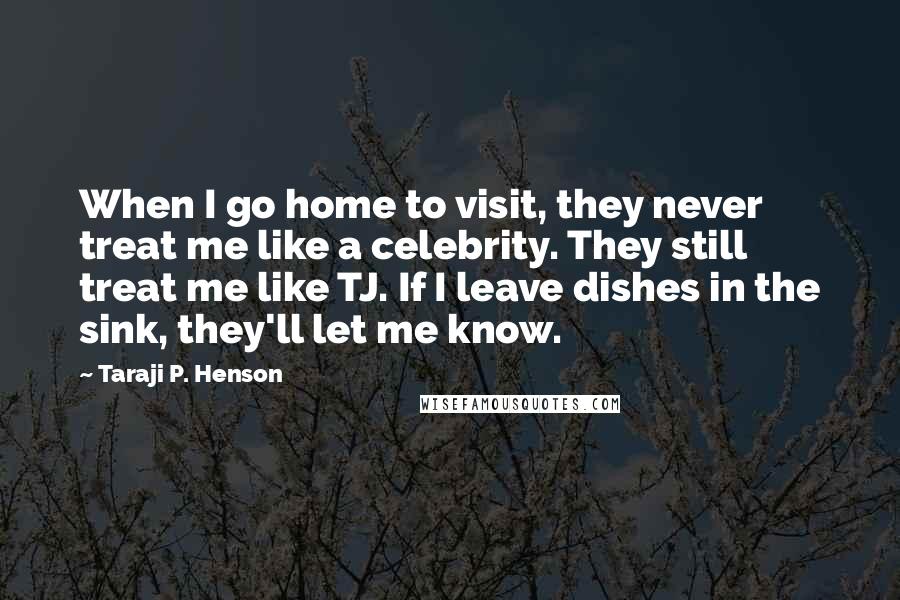 Taraji P. Henson Quotes: When I go home to visit, they never treat me like a celebrity. They still treat me like TJ. If I leave dishes in the sink, they'll let me know.