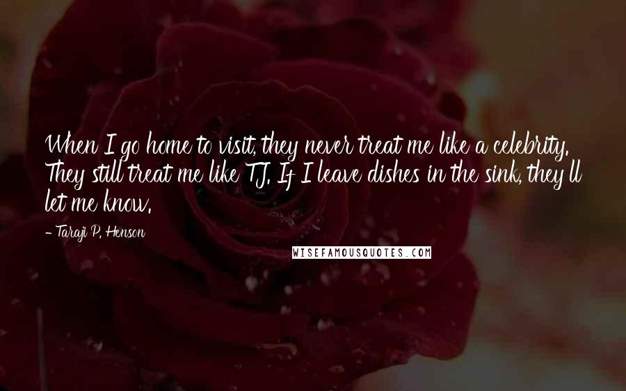 Taraji P. Henson Quotes: When I go home to visit, they never treat me like a celebrity. They still treat me like TJ. If I leave dishes in the sink, they'll let me know.
