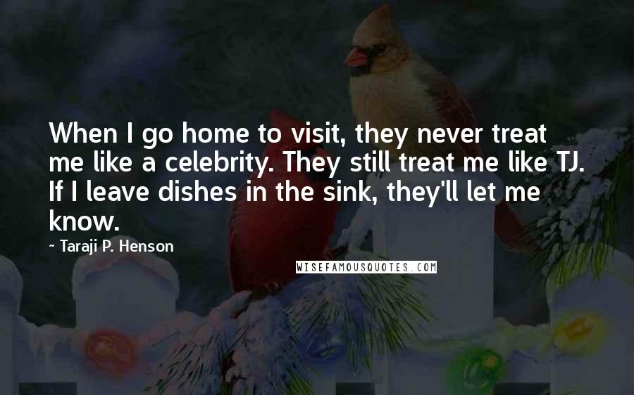 Taraji P. Henson Quotes: When I go home to visit, they never treat me like a celebrity. They still treat me like TJ. If I leave dishes in the sink, they'll let me know.