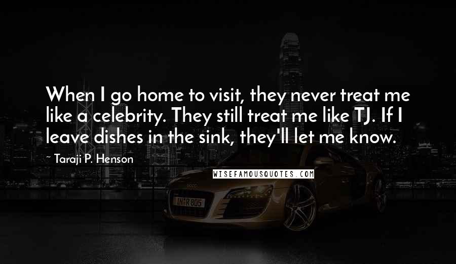 Taraji P. Henson Quotes: When I go home to visit, they never treat me like a celebrity. They still treat me like TJ. If I leave dishes in the sink, they'll let me know.