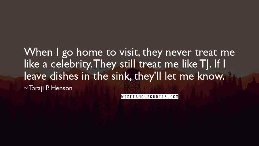 Taraji P. Henson Quotes: When I go home to visit, they never treat me like a celebrity. They still treat me like TJ. If I leave dishes in the sink, they'll let me know.